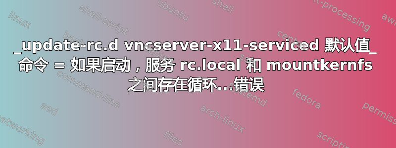 _update-rc.d vncserver-x11-serviced 默认值_ 命令 = 如果启动，服务 rc.local 和 mountkernfs 之间存在循环...错误