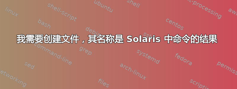 我需要创建文件，其名称是 Solaris 中命令的结果