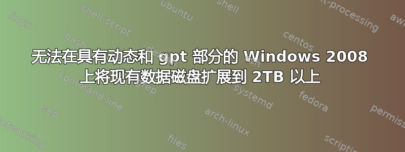 无法在具有动态和 gpt 部分的 Windows 2008 上将现有数据磁盘扩展到 2TB 以上