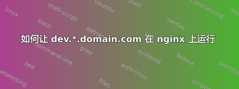 如何让 dev.*.domain.com 在 nginx 上运行