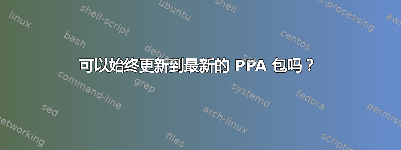 可以始终更新到最新的 PPA 包吗？