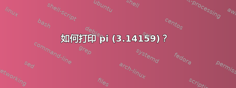 如何打印 pi (3.14159)？ 