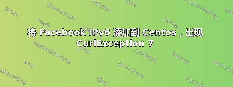 将 Facebook IPv6 添加到 Centos，出现 CurlException 7