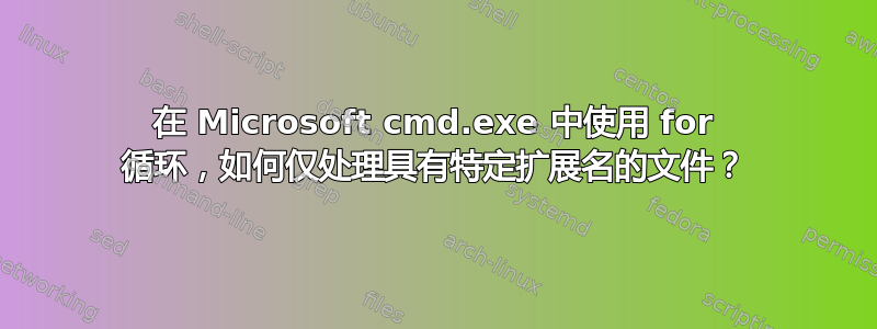 在 Microsoft cmd.exe 中使用 for 循环，如何仅处理具有特定扩展名的文件？