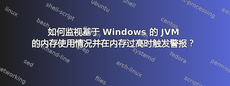 如何监视基于 Windows 的 JVM 的内存使用情况并在内存过高时触发警报？