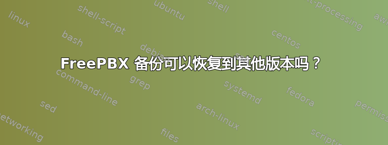 FreePBX 备份可以恢复到其他版本吗？