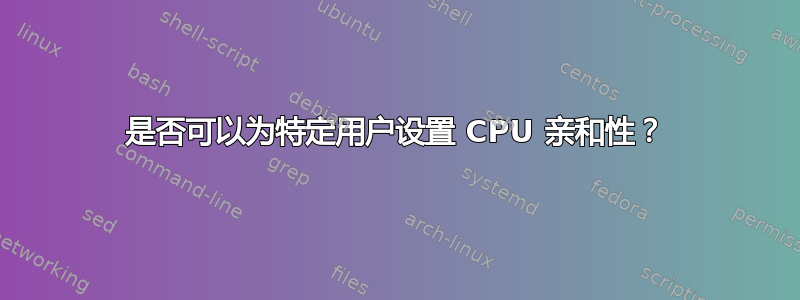 是否可以为特定用户设置 CPU 亲和性？