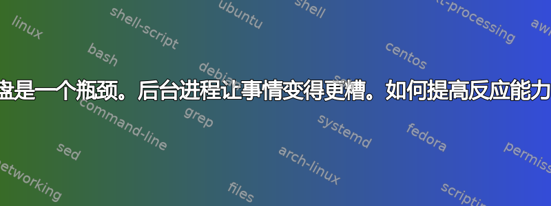 磁盘是一个瓶颈。后台进程让事情变得更糟。如何提高反应能力？