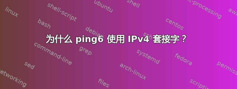 为什么 ping6 使用 IPv4 套接字？