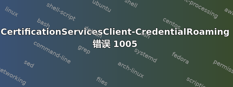 CertificationServicesClient-CredentialRoaming 错误 1005