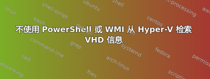 不使用 PowerShell 或 WMI 从 Hyper-V 检索 VHD 信息