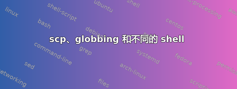 scp、globbing 和不同的 shell