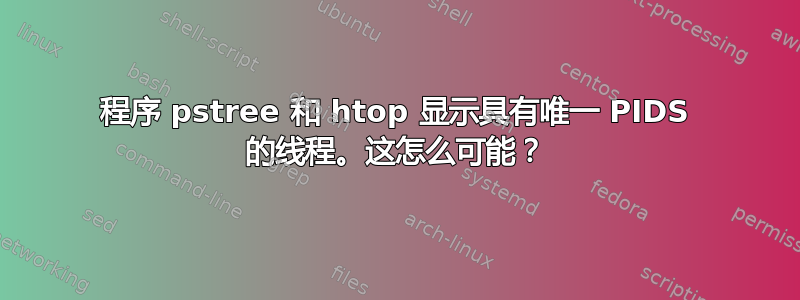 程序 pstree 和 htop 显示具有唯一 PIDS 的线程。这怎么可能？