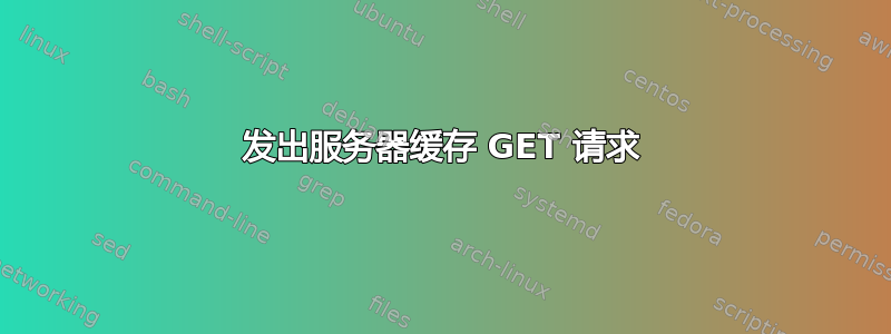 发出服务器缓存 GET 请求