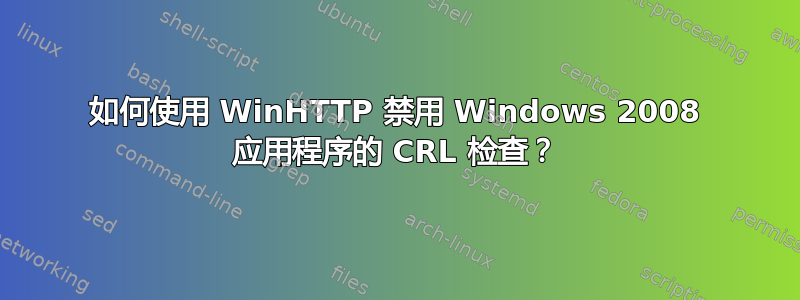 如何使用 WinHTTP 禁用 Windows 2008 应用程序的 CRL 检查？