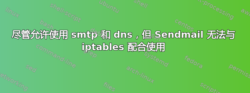 尽管允许使用 smtp 和 dns，但 Sendmail 无法与 iptables 配合使用