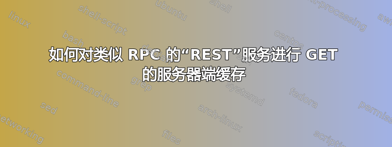 如何对类似 RPC 的“REST”服务进行 GET 的服务器端缓存