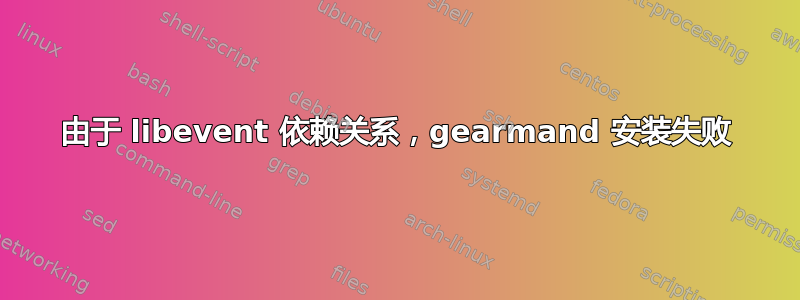 由于 libevent 依赖关系，gearmand 安装失败