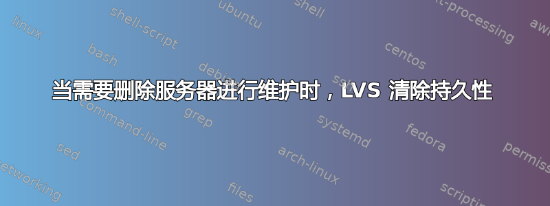 当需要删除服务器进行维护时，LVS 清除持久性