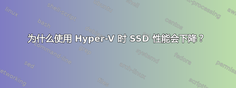 为什么使用 Hyper-V 时 SSD 性能会下降？