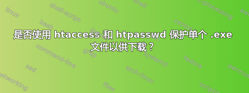 是否使用 htaccess 和 htpasswd 保护单个 .exe 文件以供下载？