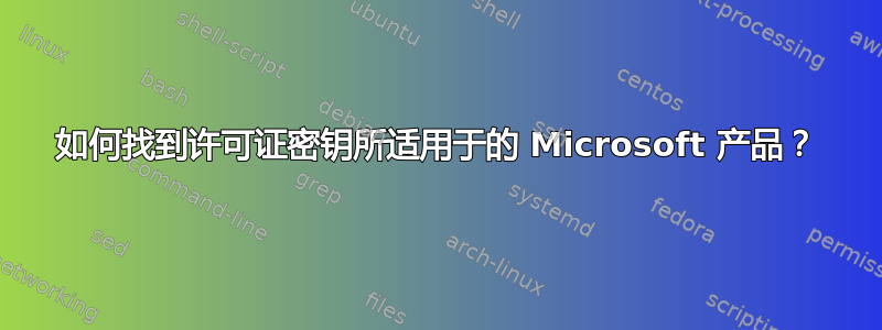 如何找到许可证密钥所适用于的 Microsoft 产品？