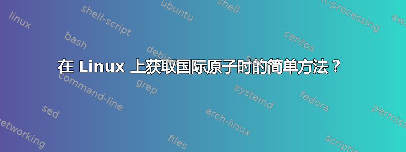 在 Linux 上获取国际原子时的简单方法？