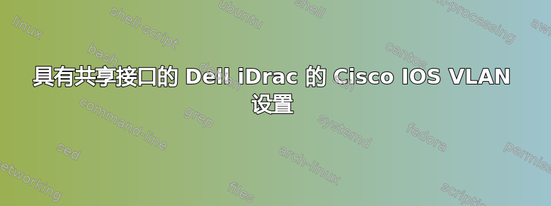 具有共享接口的 Dell iDrac 的 Cisco IOS VLAN 设置