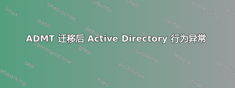 ADMT 迁移后 Active Directory 行为异常