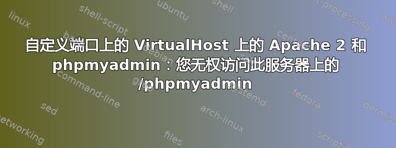 自定义端口上的 VirtualHost 上的 Apache 2 和 phpmyadmin：您无权访问此服务器上的 /phpmyadmin