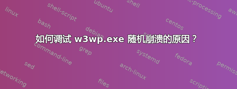 如何调试 w3wp.exe 随机崩溃的原因？