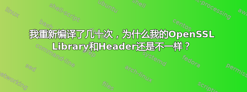 我重新编译了几十次，为什么我的OpenSSL Library和Header还是不一样？