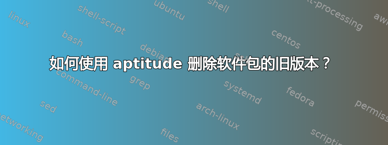 如何使用 aptitude 删除软件包的旧版本？