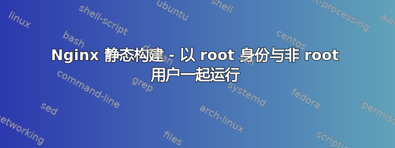 Nginx 静态构建 - 以 root 身份与非 root 用户一起运行