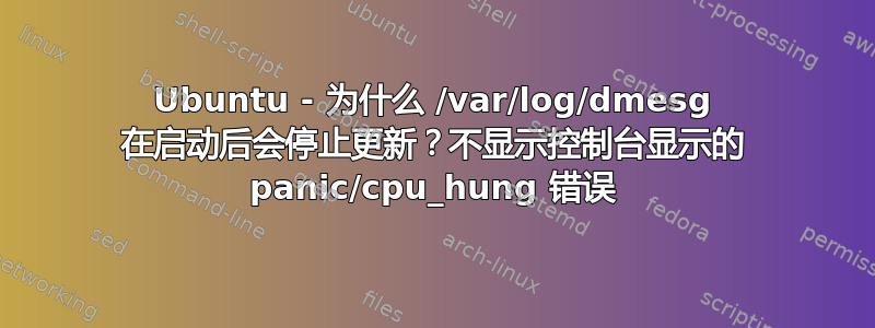 Ubuntu - 为什么 /var/log/dmesg 在启动后会停止更新？不显示控制台显示的 panic/cpu_hung 错误