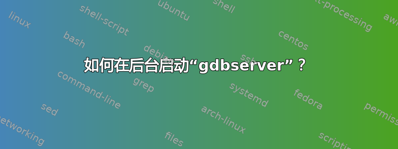 如何在后台启动“gdbserver”？