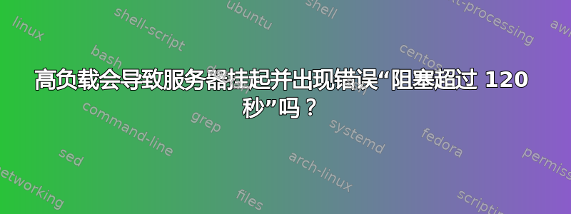 高负载会导致服务器挂起并出现错误“阻塞超过 120 秒”吗？