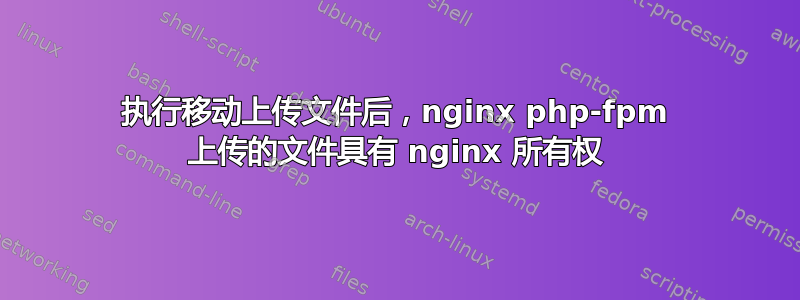 执行移动上传文件后，nginx php-fpm 上传的文件具有 nginx 所有权