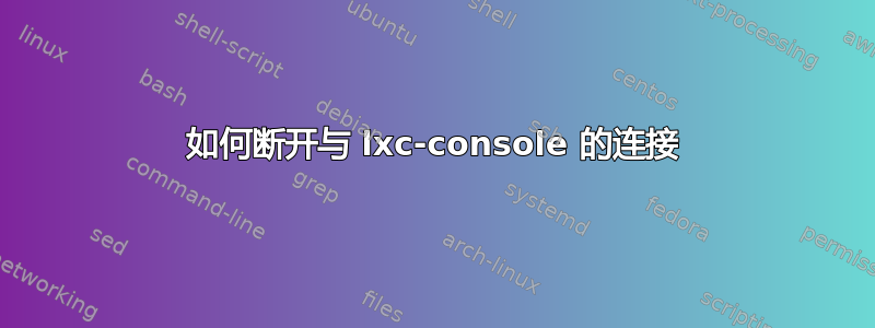 如何断开与 lxc-console 的连接