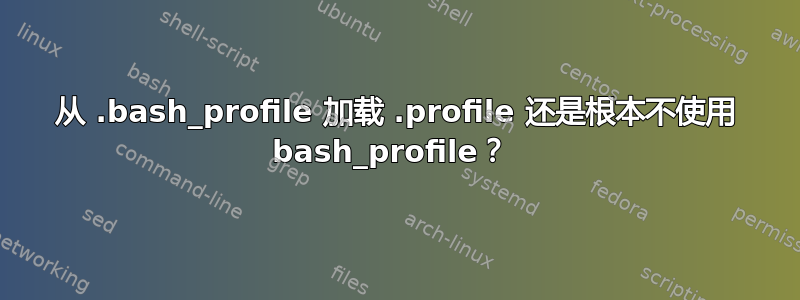 从 .bash_profile 加载 .profile 还是根本不使用 bash_profile？ 