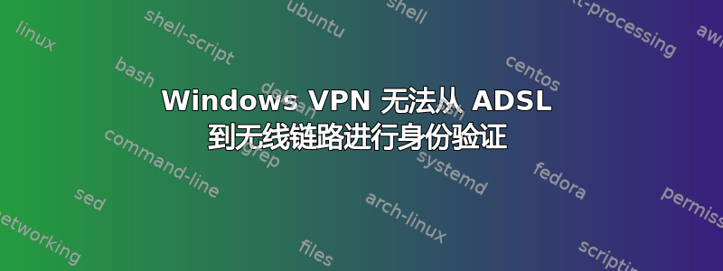 Windows VPN 无法从 ADSL 到无线链路进行身份验证