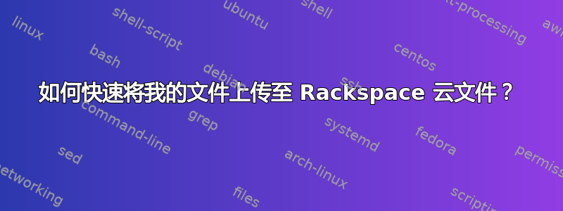 如何快速将我的文件上传至 Rackspace 云文件？