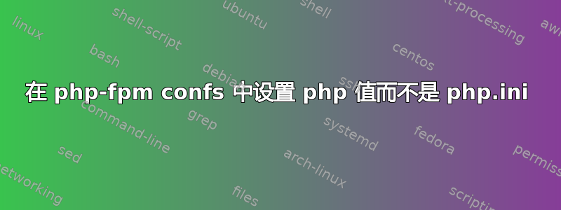 在 php-fpm confs 中设置 php 值而不是 php.ini