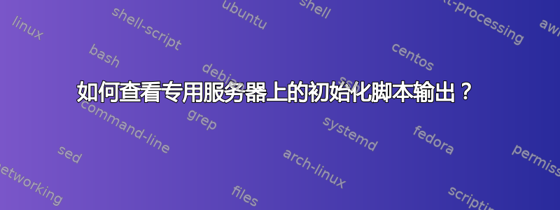 如何查看专用服务器上的初始化脚本输出？