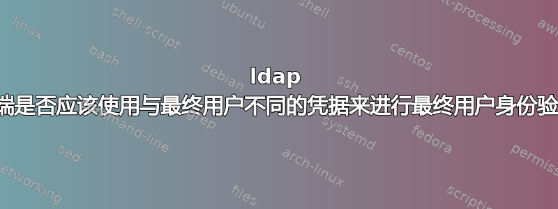 ldap 客户端是否应该使用与最终用户不同的凭据来进行最终用户身份验证？