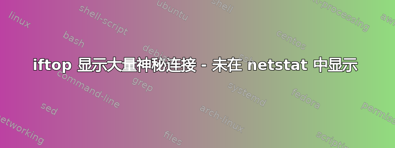 iftop 显示大量神秘连接 - 未在 netstat 中显示