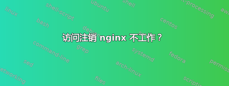 访问注销 nginx 不工作？