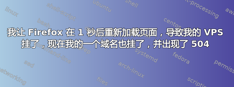 我让 Firefox 在 1 秒后重新加载页面，导致我的 VPS 挂了，现在我的一个域名也挂了，并出现了 504