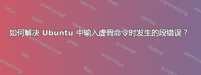 如何解决 Ubuntu 中输入虚假命令时发生的段错误？