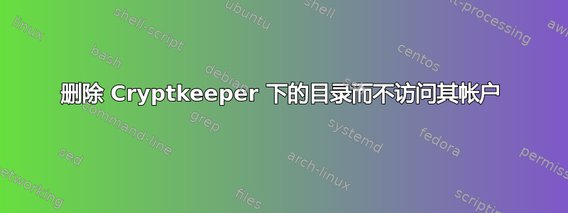 删除 Cryptkeeper 下的目录而不访问其帐户